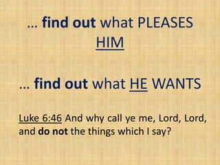 … find out what PLEASES
HIM
… find out what HE WANTS
Luke 6:46 And why call ye me, Lord, Lord,
and do not the things which I say?
 