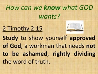 How can we know what GOD
wants?
2 Timothy 2:15
Study to show yourself approved
of God, a workman that needs not
to be ashamed, rightly dividing
the word of truth.
 