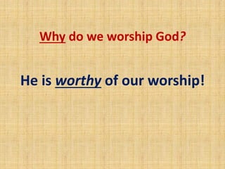 Why do we worship God?
He is worthy of our worship!
 
