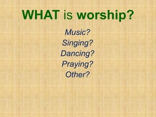WHAT is worship?
Music?
Singing?
Dancing?
Praying?
Other?
 