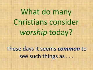 What do many
Christians consider
worship today?
These days it seems common to
see such things as . . .
 