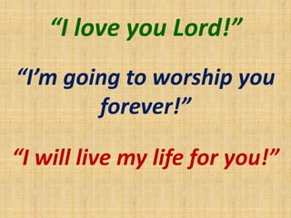 “I love you Lord!”
“I’m going to worship you
forever!”
“I will live my life for you!”
 