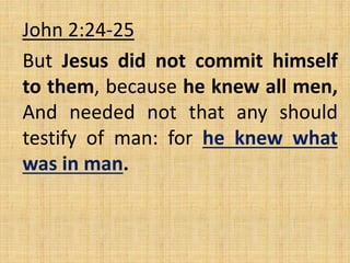 John 2:24-25
But Jesus did not commit himself
to them, because he knew all men,
And needed not that any should
testify of man: for he knew what
was in man.
 