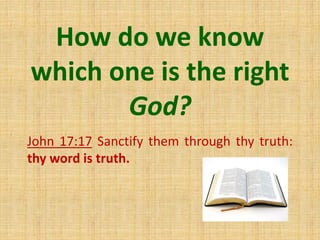 How do we know
which one is the right
God?
John 17:17 Sanctify them through thy truth:
thy word is truth.
 