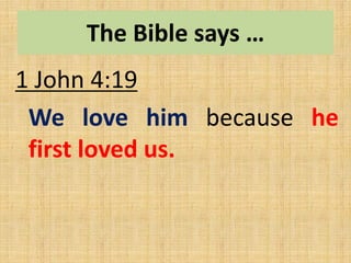 The Bible says …
1 John 4:19
We love him because he
first loved us.
 