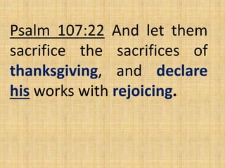 Psalm 107:22 And let them
sacrifice the sacrifices of
thanksgiving, and declare
his works with rejoicing.
 