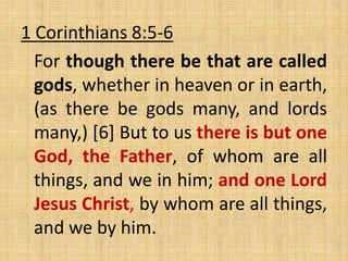 1 Corinthians 8:5-6
For though there be that are called
gods, whether in heaven or in earth,
(as there be gods many, and lords
many,) [6] But to us there is but one
God, the Father, of whom are all
things, and we in him; and one Lord
Jesus Christ, by whom are all things,
and we by him.
 