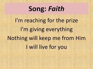 Song: Faith
I’m reaching for the prize
I’m giving everything
Nothing will keep me from Him
I will live for you
 