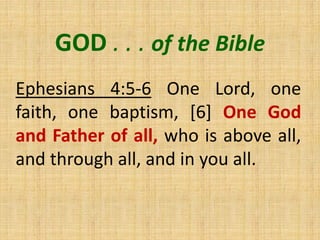 GOD . . . of the Bible
Ephesians 4:5-6 One Lord, one
faith, one baptism, [6] One God
and Father of all, who is above all,
and through all, and in you all.
 