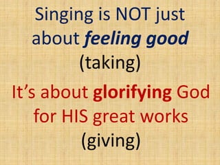 Singing is NOT just
about feeling good
(taking)
It’s about glorifying God
for HIS great works
(giving)
 