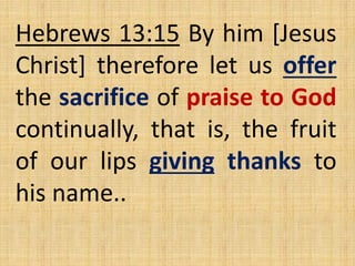 Hebrews 13:15 By him [Jesus
Christ] therefore let us offer
the sacrifice of praise to God
continually, that is, the fruit
of our lips giving thanks to
his name..
 