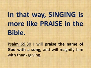 In that way, SINGING is
more like PRAISE in the
Bible.
Psalm 69:30 I will praise the name of
God with a song, and will magnify him
with thanksgiving.
 