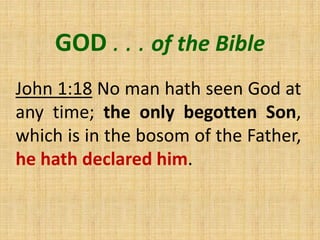 GOD . . . of the Bible
John 1:18 No man hath seen God at
any time; the only begotten Son,
which is in the bosom of the Father,
he hath declared him.
 