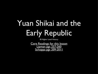 Yuan Shikai and the
  Early Republic
           IB Higher Level History

    Core Readings for this lesson
        Lipman pgs 257-260
      Schoppa pgs 209-2011
 