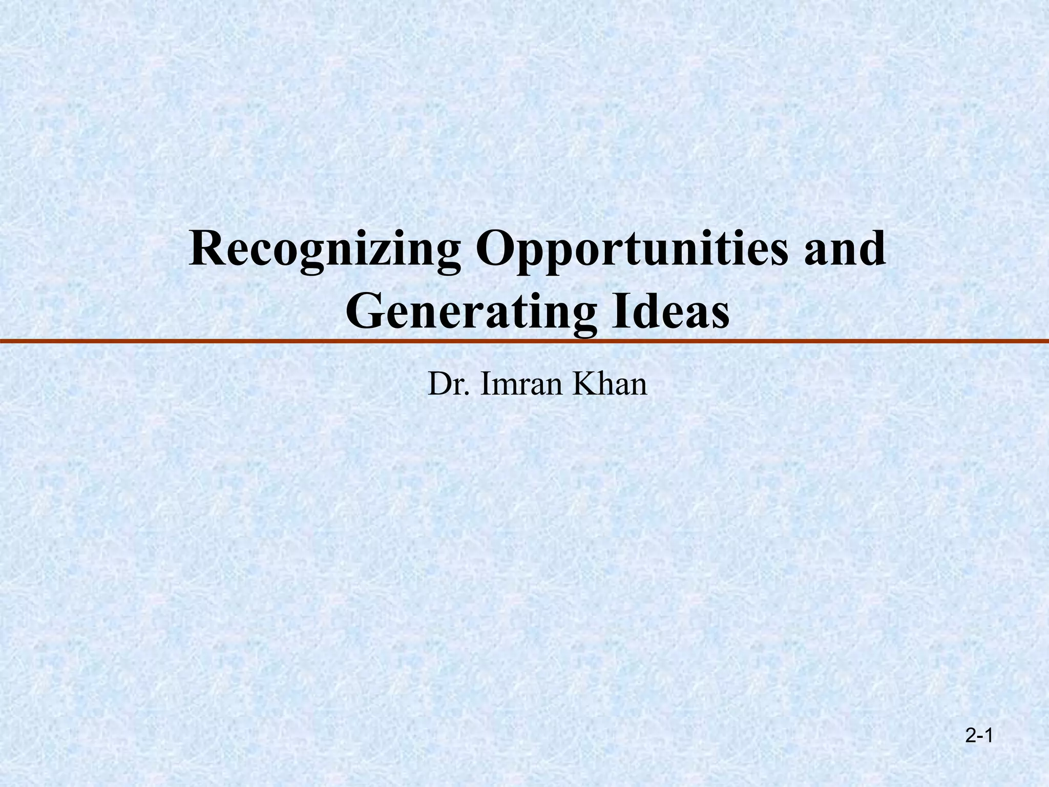 Recognizing Opportunities and
Generating Ideas
Dr. Imran Khan
2-1
 