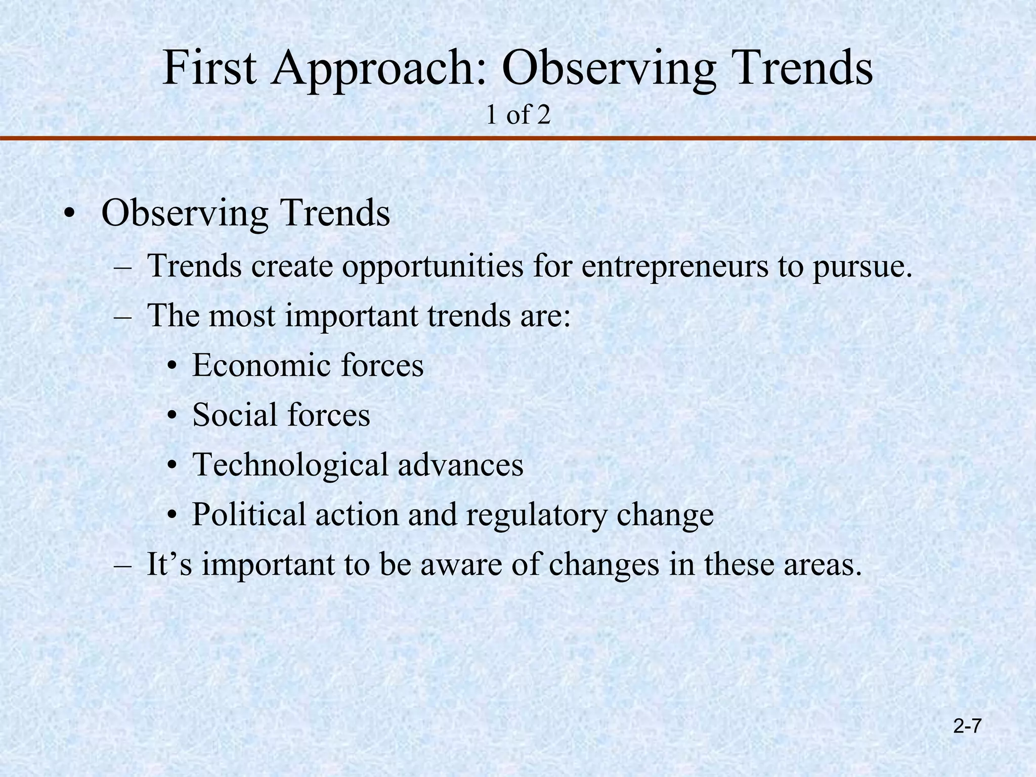 First Approach: Observing Trends
1 of 2
• Observing Trends
– Trends create opportunities for entrepreneurs to pursue.
– The most important trends are:
• Economic forces
• Social forces
• Technological advances
• Political action and regulatory change
– It’s important to be aware of changes in these areas.
2-7
 