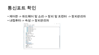 통신포트 확인
• 제어판 -> 하드웨어 및 소리 -> 장치 및 프린터 -> 장치관리자
• 내컴퓨터 -> 속성 -> 장치관리자
 