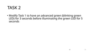 23
TASK 2
• Modify Task 1 to have an advanced green (blinking green
LED) for 3 seconds before illuminating the green LED for 5
seconds
23
 