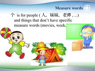 Measure words
个 is for people ( 人，妹妹，老师 , ...)
 and things that don’t have specific
 measure words (movies, week, ball, ...)
 