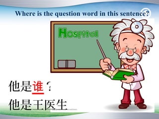 Where is the question word in this sentence?




他是谁？
他是王医生
 