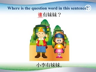 Where is the question word in this sentence?
                谁有妹妹？




               小李有妹妹。
 