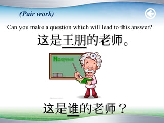 (Pair work)
Can you make a question which will lead to this answer?

           这是王朋的老师。




             这是谁的老师？
 