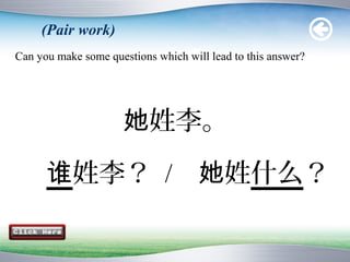 (Pair work)
Can you make some questions which will lead to this answer?




                     她姓李。

      谁姓李？ / 她姓什么？
 