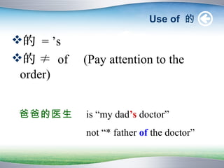 Use of 的

的 = ’s
的 ≠ of   (Pay attention to the
 order)


爸爸的医生     is “my dad’s doctor”
          not “* father of the doctor”
 