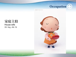 Occupation



家庭主妇
House wife
Jiā tíng zhǔ fù
 