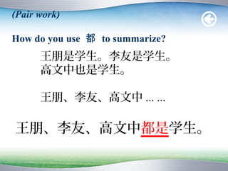 (Pair work)

How do you use 都 to summarize?
      王朋是学生。李友是学生。
      高文中也是学生。

      王朋、李友、高文中 ... ...

王朋、李友、高文中都是学生。
 