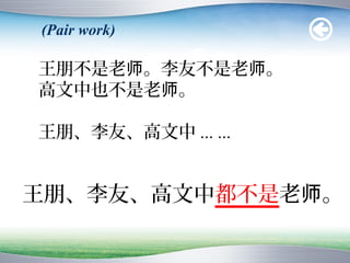 (Pair work)

王朋不是老师。李友不是老师。
高文中也不是老师。

王朋、李友、高文中 ... ...


王朋、李友、高文中都不是老师。
 