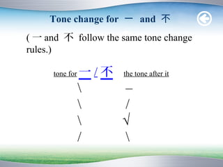 Tone change for 一 and 不
( 一 and 不 follow the same tone change
rules.)

      tone for   一/不   the tone after it

                      –
                      /
                      √
                 /     
 