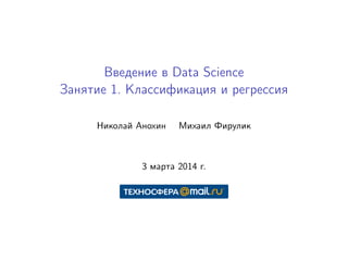 Введение в Data Science
Занятие 1. Классификация и регрессия
Николай Анохин Михаил Фирулик
3 марта 2014 г.
 
