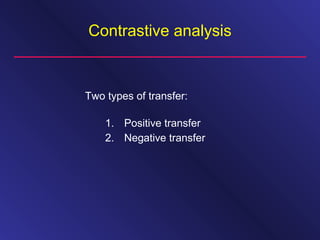 Contrastive analysis
Two types of transfer:
1. Positive transfer
2. Negative transfer
 