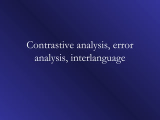 Contrastive analysis, error
analysis, interlanguage
 