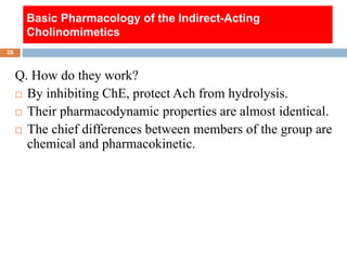 Basic Pharmacology of the Indirect-Acting
Cholinomimetics
Q. How do they work?
 By inhibiting ChE, protect Ach from hydro...