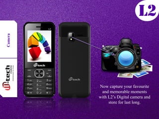 Camera
Now capture your favourite
and memorable moments
with L2’s Digital camera and
store for last long.
 