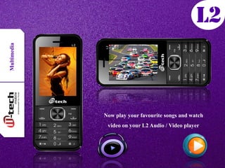 Multimedia
Now play your favourite songs and watch
video on your L2 Audio / Video player
 