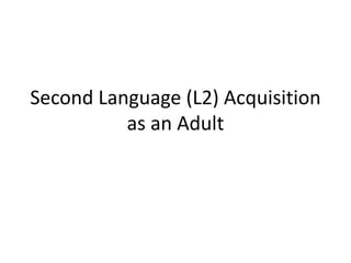 Second Language (L2) Acquisition
as an Adult
 