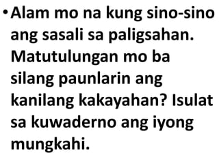 •Alam mo na kung sino-sino
ang sasali sa paligsahan.
Matutulungan mo ba
silang paunlarin ang
kanilang kakayahan? Isulat
sa kuwaderno ang iyong
mungkahi.
 