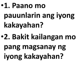 •1. Paano mo
pauunlarin ang iyong
kakayahan?
•2. Bakit kailangan mo
pang magsanay ng
iyong kakayahan?
 