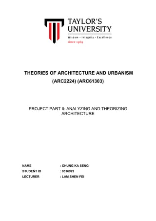 THEORIES OF ARCHITECTURE AND URBANISM
(ARC2224) (ARC61303)
PROJECT PART II: ANALYZING AND THEORIZING
ARCHITECTURE
NAME : CHUNG KA SENG
STUDENT ID : 0316922
LECTURER : LAM SHEN FEI
 
