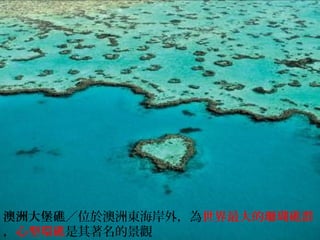 澳洲大堡礁／位於澳洲東海岸外，為世界最大的珊瑚礁群
，心型環礁是其著名的景觀
 