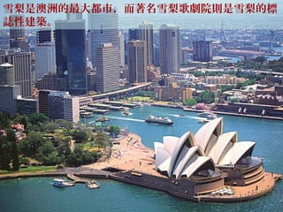雪梨是澳洲的最大都市，而著名雪梨歌劇院則是雪梨的標
誌性建築。
 