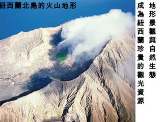 紐西蘭北島的火山地形 地
形
景
觀
與
自
然
生
態
成
為
紐
西
蘭
珍
貴
的
觀
光
資
源
 