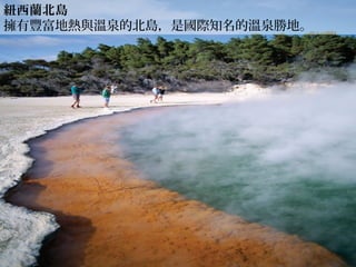 一、大洋洲─紐西蘭紐西蘭北島
擁有豐富地熱與溫泉的北島，是國際知名的溫泉勝地。
 