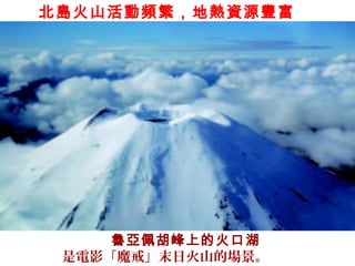 魯亞佩胡峰上的火口湖
是電影「魔戒」末日火山的場景。
北島火山活動頻繁，地熱資源豐富
 