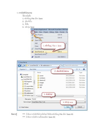 5. การบันทึกโปรแกรม
วิธีการบันทึก
1. คลิกที่เมนู File เลือก Save
2. เลือกที่เกบ
3. ตังชื่อ
4. คลิกปุ่ม Save
ข้อควรรู้ *** ถ้าต้องการบันทึกชื่อโปรเจคใหม่ ให้เลือกคลิกที่เมนู File เลือก Save AS
*** ถ้าต้องการบันทึกงานทังหมดเลือก Save All
 