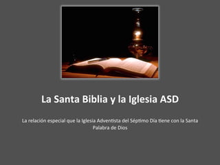 La	Santa	Biblia	y	la	Iglesia	ASD	
La	relación	especial	que	la	Iglesia	Adven4sta	del	Sép4mo	Día	4ene	con	la	Santa	
Palabra	de	Dios	
 