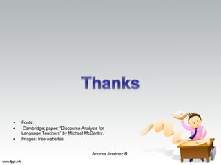 • Fonts:
• Cambridge; paper: “Discourse Analysis for
Language Teachers” by Michael McCarthy.
• Images: free websites.
Andrea Jiménez R.
 